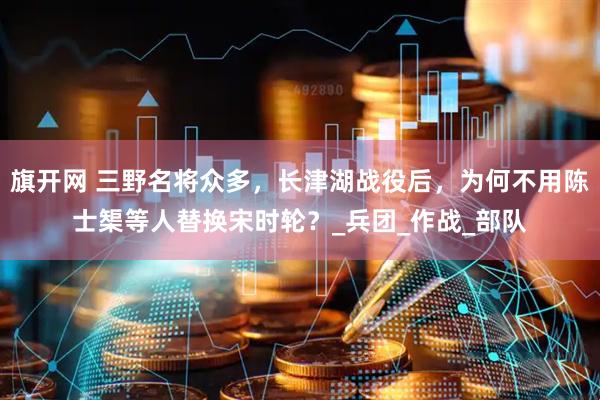 旗开网 三野名将众多，长津湖战役后，为何不用陈士榘等人替换宋时轮？_兵团_作战_部队