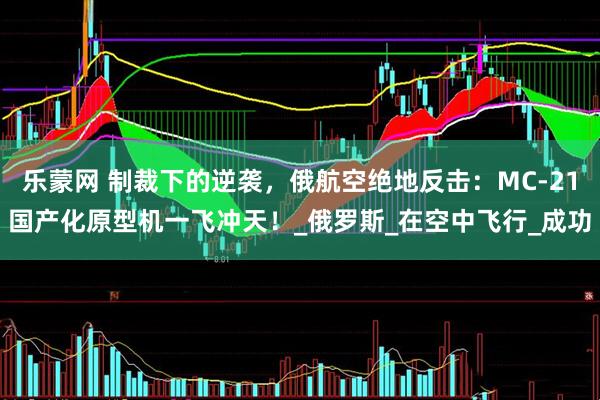 乐蒙网 制裁下的逆袭，俄航空绝地反击：MC-21国产化原型机一飞冲天！_俄罗斯_在空中飞行_成功
