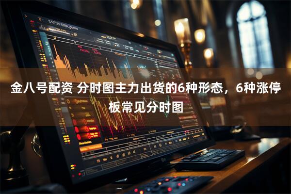 金八号配资 分时图主力出货的6种形态，6种涨停板常见分时图