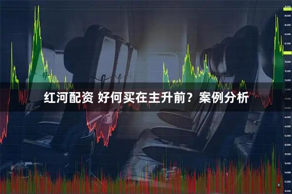 红河配资 好何买在主升前？案例分析