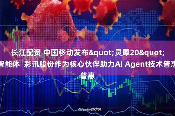 长江配资 中国移动发布"灵犀20"智能体  彩讯股份作为核心伙伴助力AI Agent技术普惠
