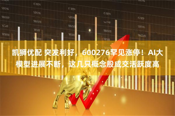 凯狮优配 突发利好，600276罕见涨停！AI大模型进展不断，这几只概念股成交活跃度高