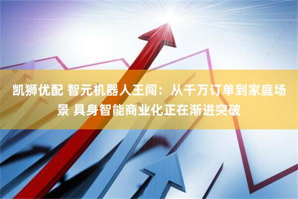 凯狮优配 智元机器人王闯：从千万订单到家庭场景 具身智能商业化正在渐进突破