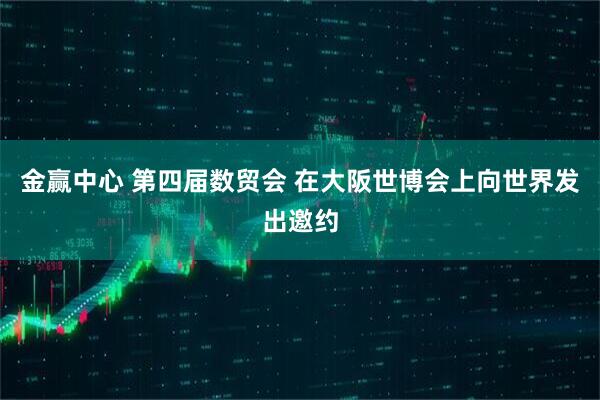 金赢中心 第四届数贸会 在大阪世博会上向世界发出邀约