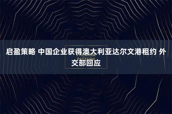 启盈策略 中国企业获得澳大利亚达尔文港租约 外交部回应