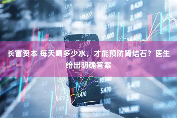 长富资本 每天喝多少水，才能预防肾结石？医生给出明确答案