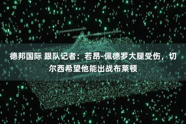 德邦国际 跟队记者：若昂-佩德罗大腿受伤，切尔西希望他能出战布莱顿