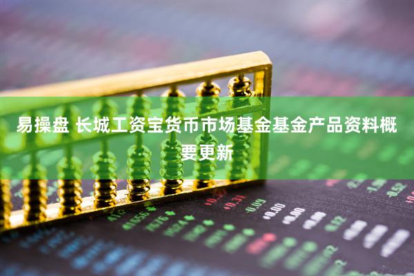 易操盘 长城工资宝货币市场基金基金产品资料概要更新