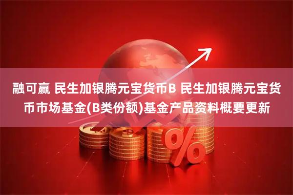 融可赢 民生加银腾元宝货币B 民生加银腾元宝货币市场基金(B类份额)基金产品资料概要更新