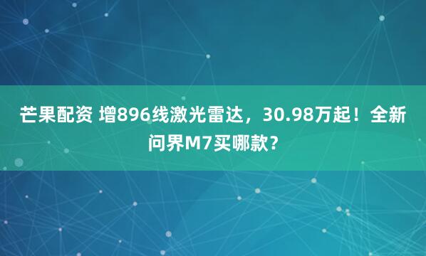 芒果配资 增896线激光雷达，30.98万起！全新问界M7买哪款？