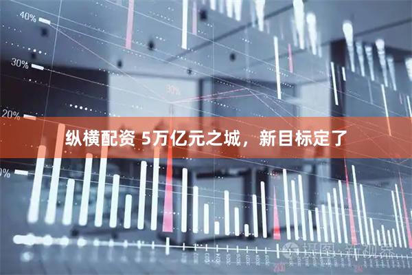 纵横配资 5万亿元之城，新目标定了
