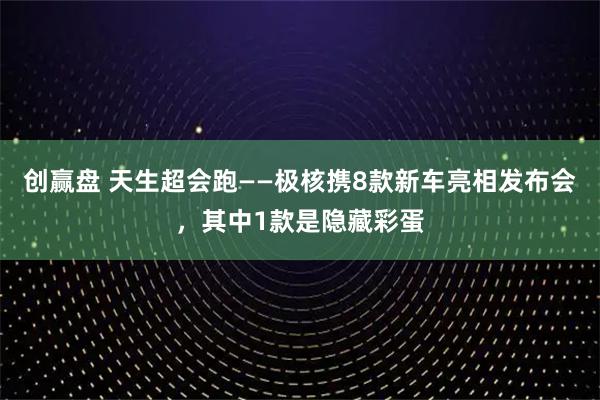 创赢盘 天生超会跑——极核携8款新车亮相发布会，其中1款是隐藏彩蛋