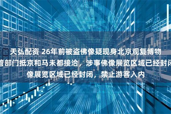 天弘配资 26年前被盗佛像疑现身北京观复博物馆，海口文物主管部门抵京和马未都接洽，涉事佛像展览区域已经封闭，禁止游客入内