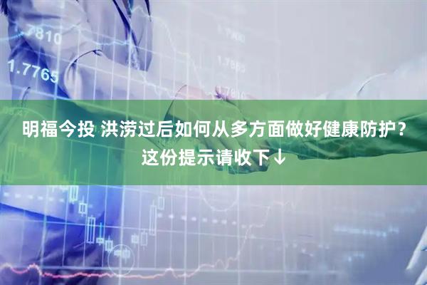 明福今投 洪涝过后如何从多方面做好健康防护？这份提示请收下↓
