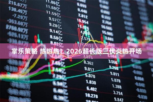 掌乐策略 热热热！2026超长版三伏炎热开场