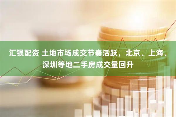 汇银配资 土地市场成交节奏活跃，北京、上海、深圳等地二手房成交量回升