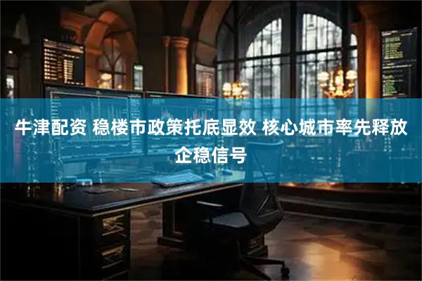 牛津配资 稳楼市政策托底显效 核心城市率先释放企稳信号
