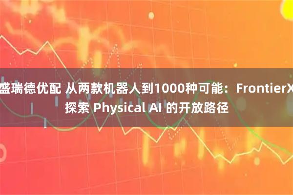 盛瑞德优配 从两款机器人到1000种可能：FrontierX探索 Physical AI 的开放路径