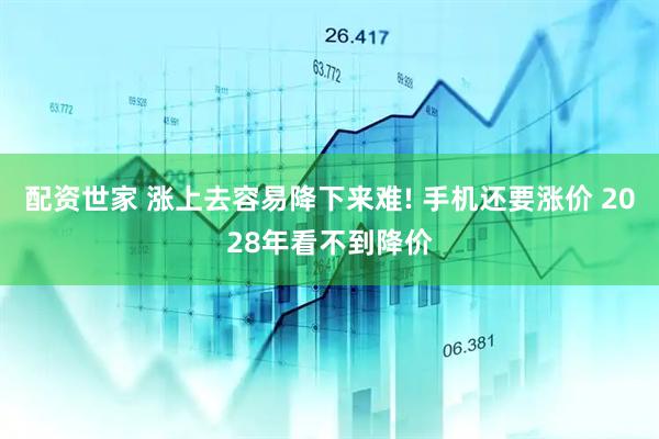 配资世家 涨上去容易降下来难! 手机还要涨价 2028年看不到降价