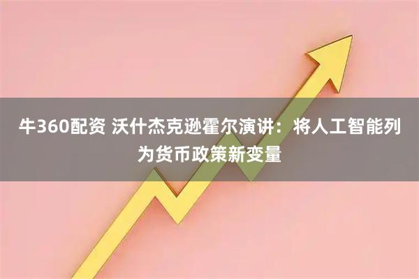 牛360配资 沃什杰克逊霍尔演讲：将人工智能列为货币政策新变量